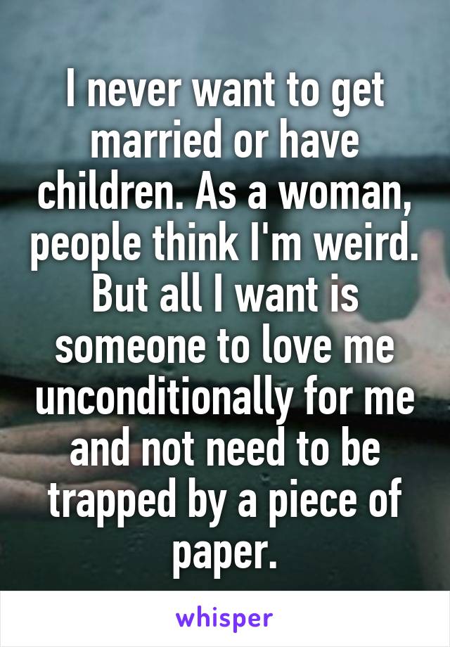 I never want to get married or have children. As a woman, people think I'm weird. But all I want is someone to love me unconditionally for me and not need to be trapped by a piece of paper.