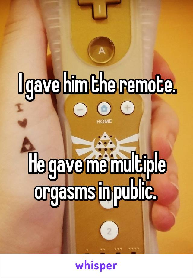 I gave him the remote.


He gave me multiple orgasms in public. 