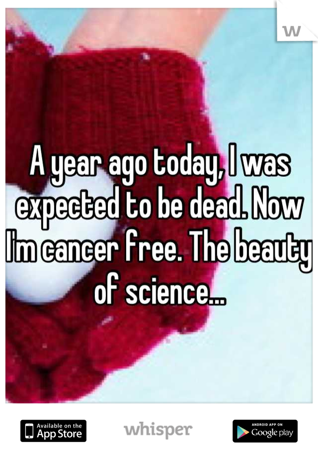 A year ago today, I was expected to be dead. Now I'm cancer free. The beauty of science...
