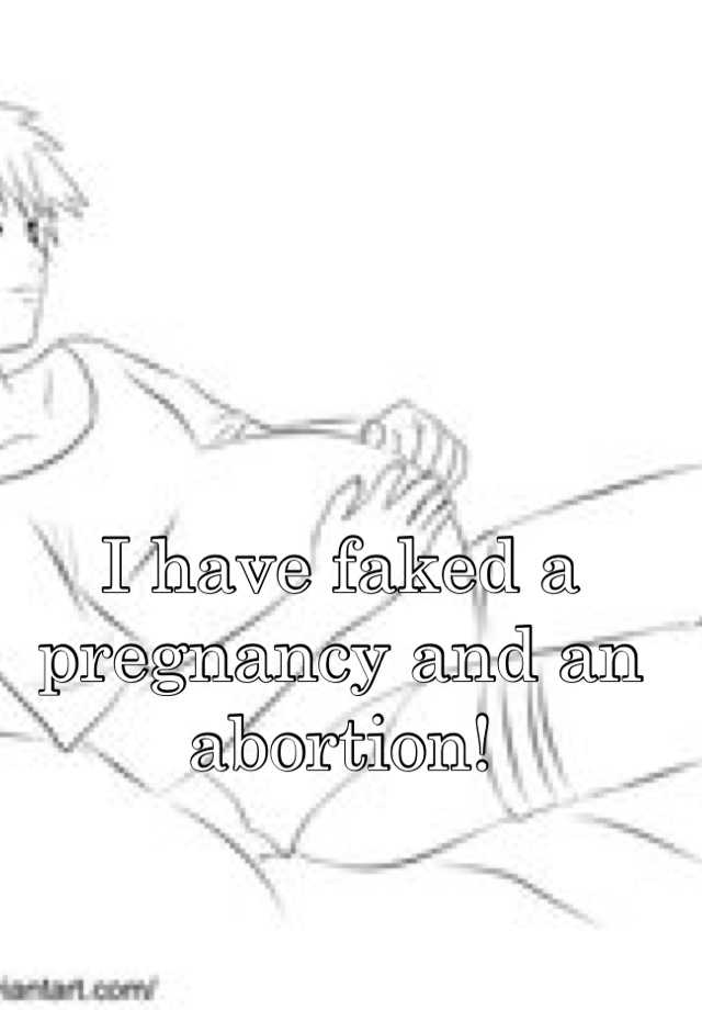 I have faked a pregnancy and an abortion!