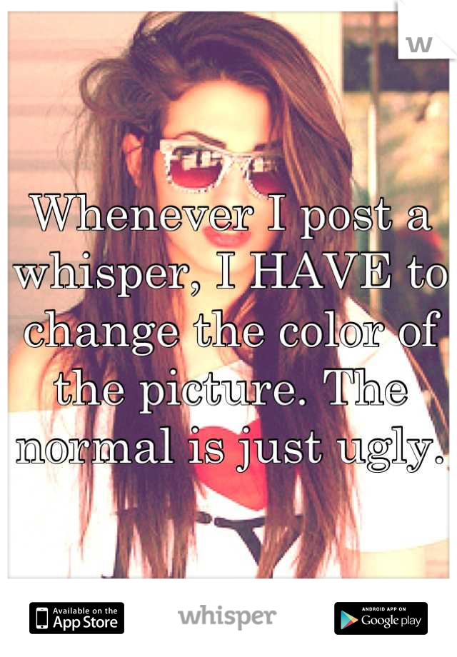 Whenever I post a whisper, I HAVE to change the color of the picture. The normal is just ugly.