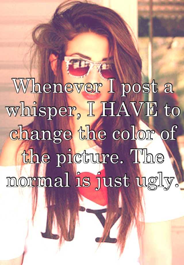 Whenever I post a whisper, I HAVE to change the color of the picture. The normal is just ugly.