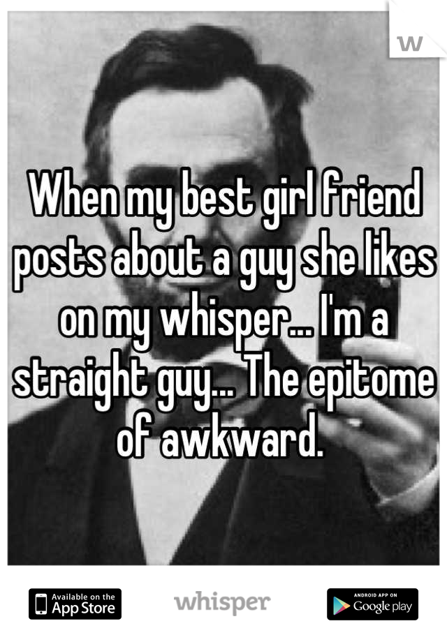 When my best girl friend posts about a guy she likes on my whisper... I'm a straight guy... The epitome of awkward. 