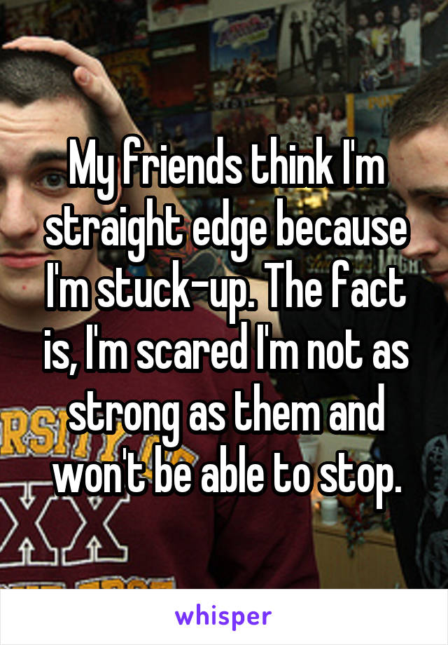 My friends think I'm straight edge because I'm stuck-up. The fact is, I'm scared I'm not as strong as them and won't be able to stop.