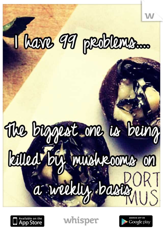 I have 99 problems....


The biggest one is being killed by mushrooms on a weekly basis