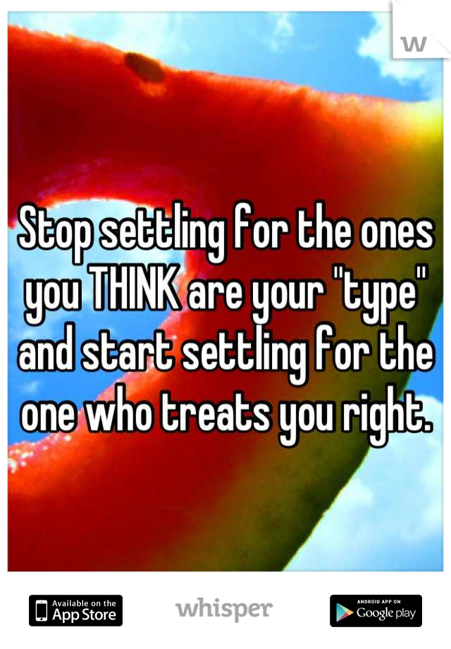 Stop settling for the ones you THINK are your "type" and start settling for the one who treats you right.