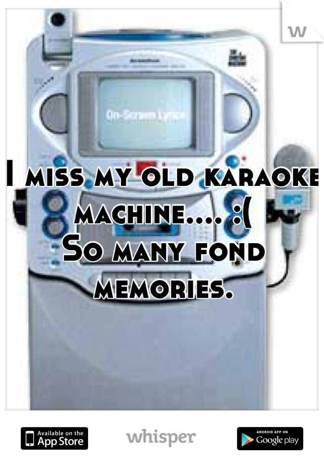I miss my old karaoke machine.... :(
So many fond memories.