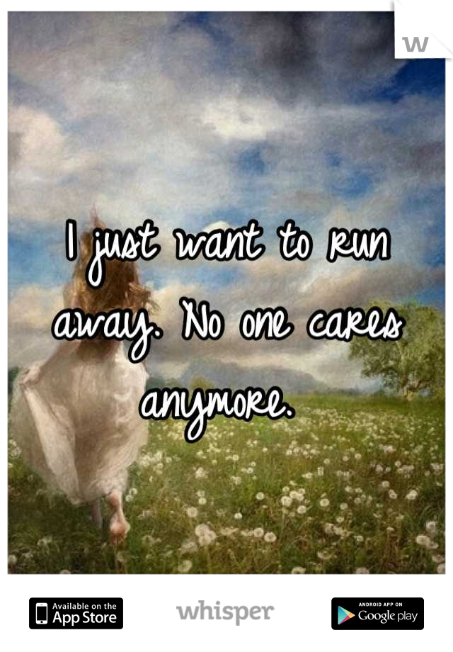 I just want to run away. No one cares anymore. 