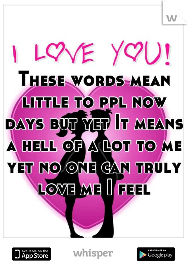 These words mean little to ppl now days but yet It means a hell of a lot to me yet no one can truly love me I feel