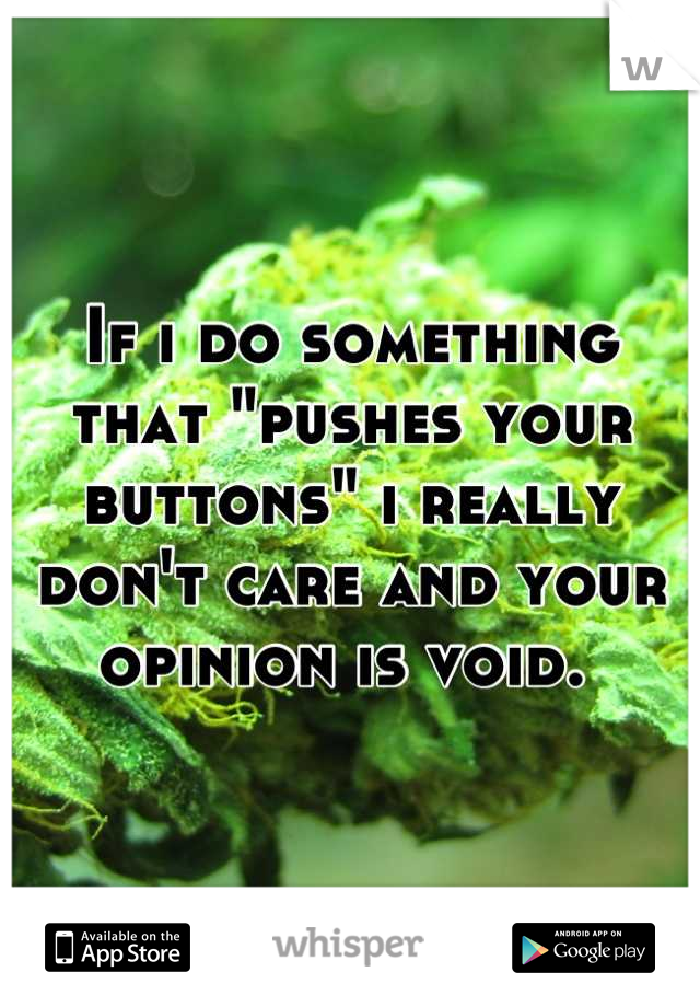 If i do something that "pushes your buttons" i really don't care and your opinion is void. 