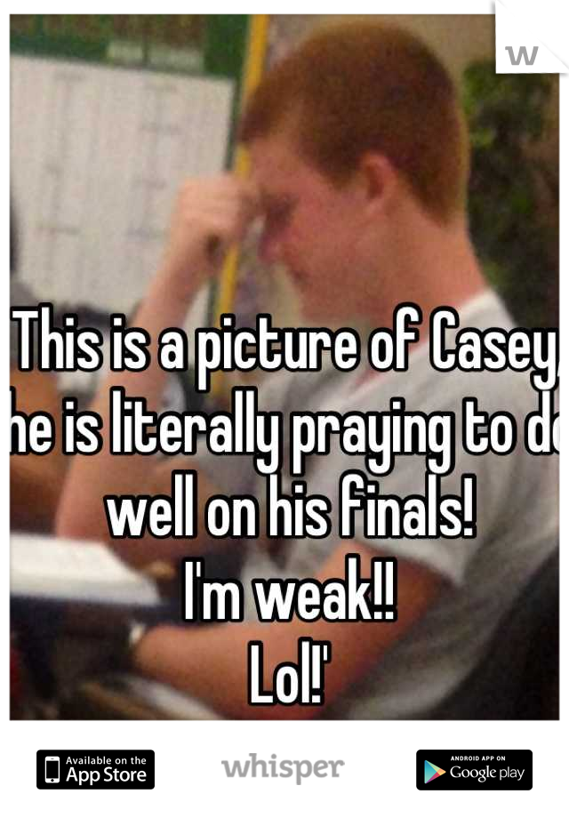 This is a picture of Casey, he is literally praying to do well on his finals!
I'm weak!! 
Lol!'