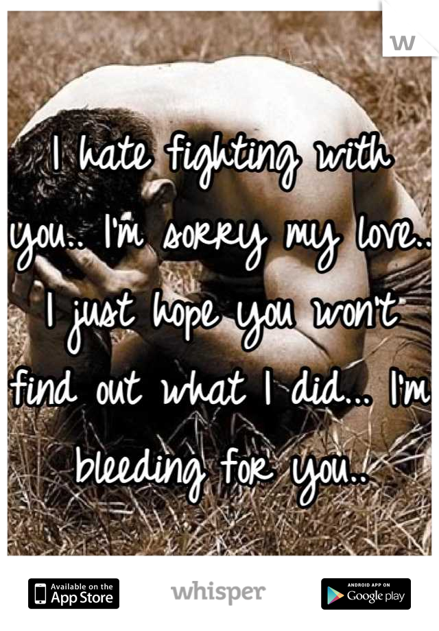 I hate fighting with you.. I'm sorry my love.. I just hope you won't find out what I did... I'm bleeding for you..