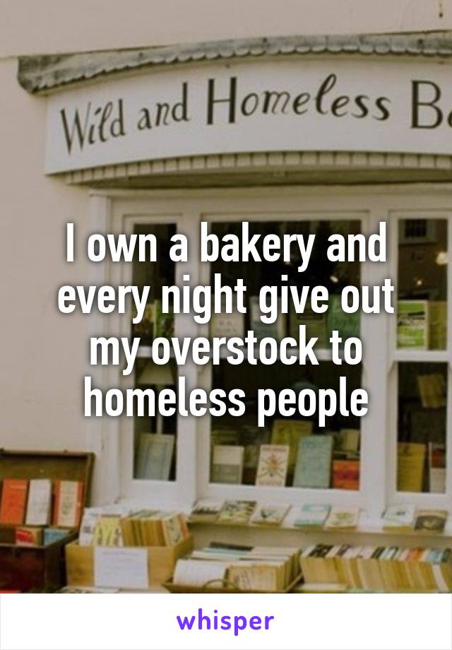 I own a bakery and every night give out my overstock to homeless people