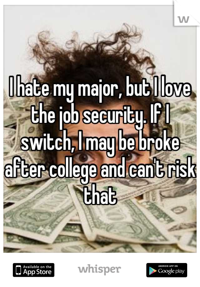 I hate my major, but I love the job security. If I switch, I may be broke after college and can't risk that