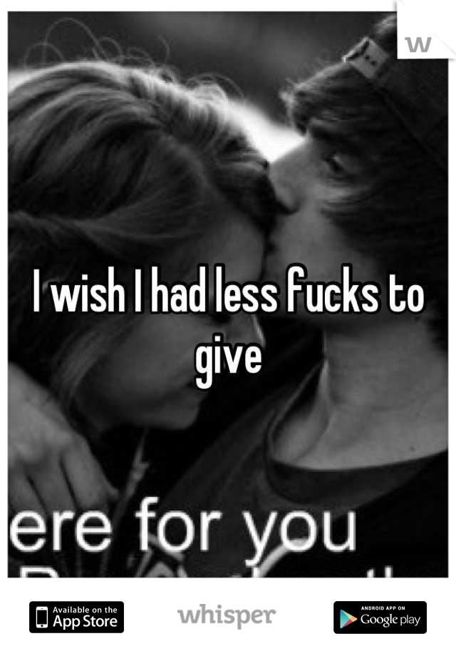 I wish I had less fucks to give