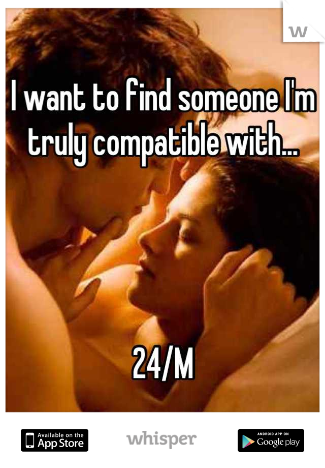 I want to find someone I'm truly compatible with...




24/M