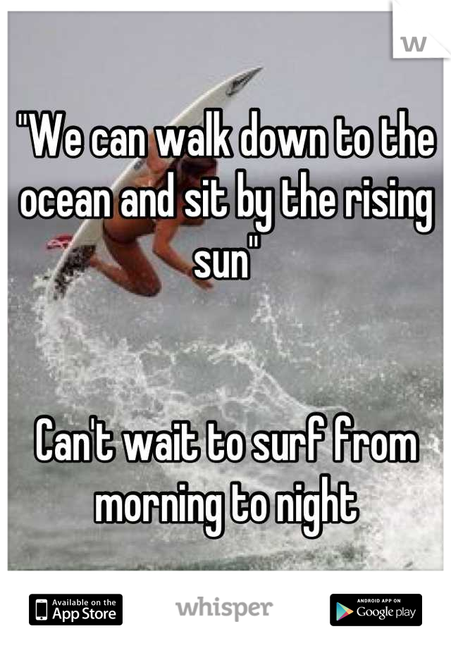 "We can walk down to the ocean and sit by the rising sun"


Can't wait to surf from morning to night