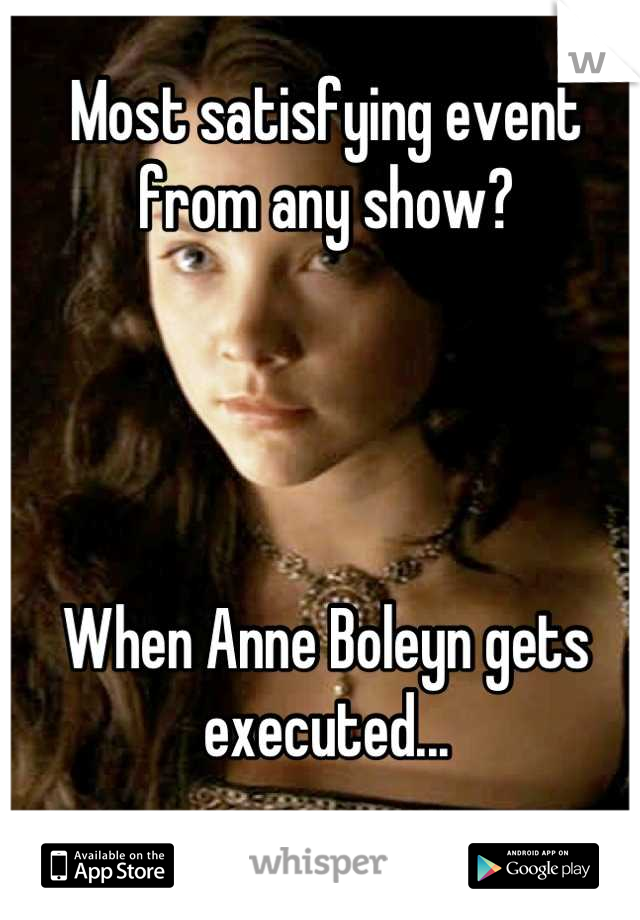 Most satisfying event from any show?




When Anne Boleyn gets executed...