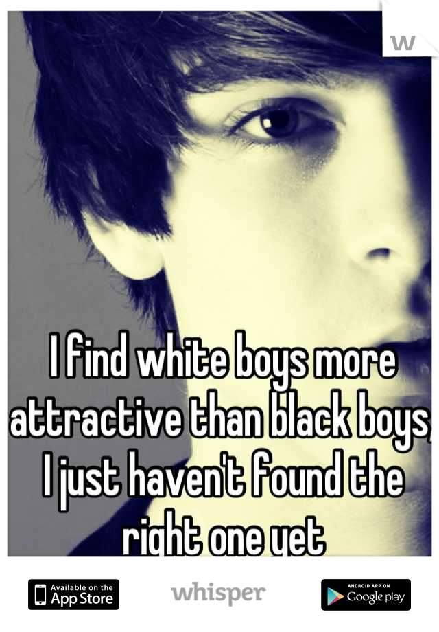 I find white boys more attractive than black boys, I just haven't found the right one yet