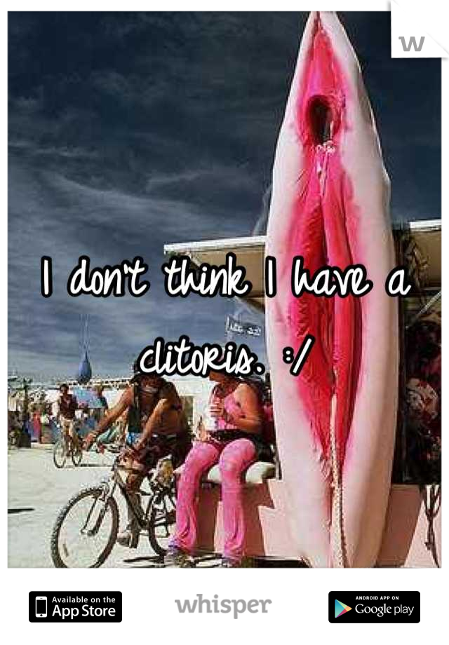 I don't think I have a clitoris. :/