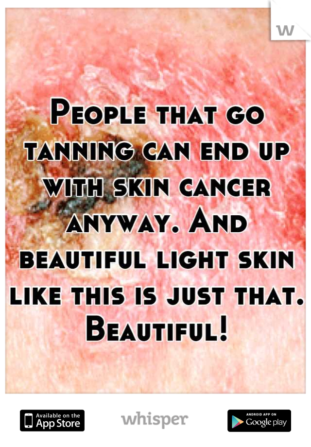 People that go tanning can end up with skin cancer anyway. And beautiful light skin like this is just that. Beautiful!