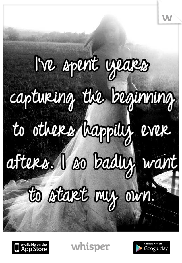 I've spent years capturing the beginning to others happily ever afters. I so badly want to start my own.