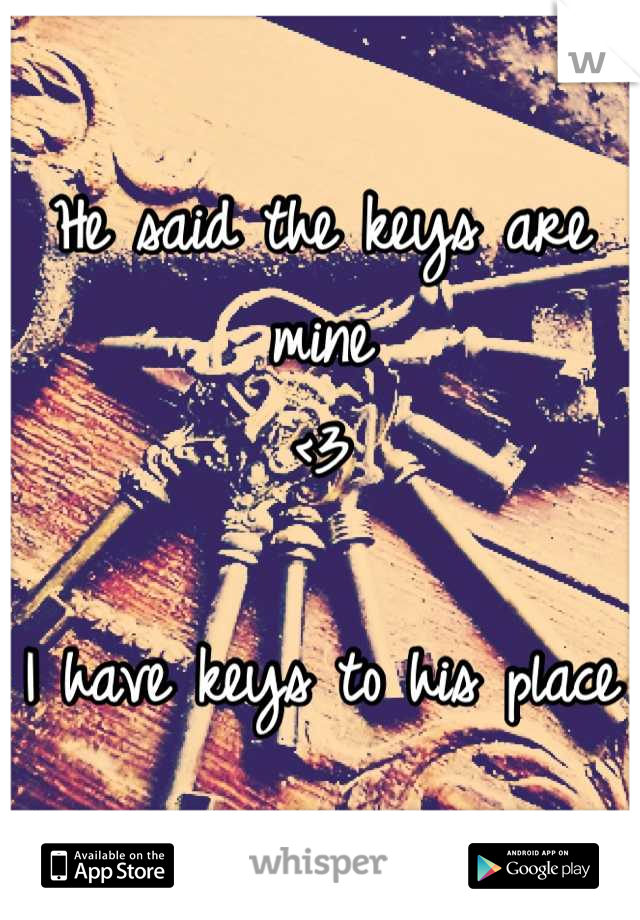 He said the keys are mine
<3

I have keys to his place
