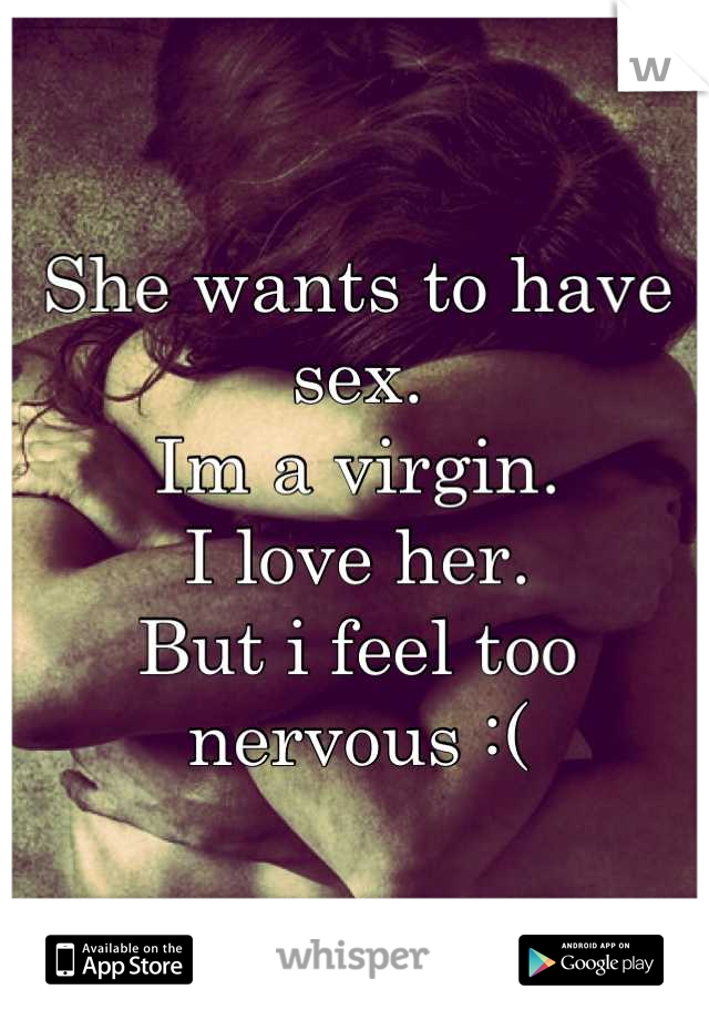 She wants to have sex.
Im a virgin.
I love her.
But i feel too nervous :(
