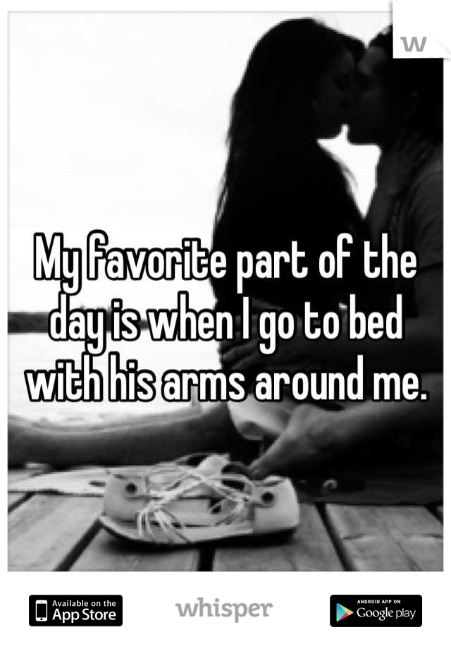 My favorite part of the day is when I go to bed with his arms around me.