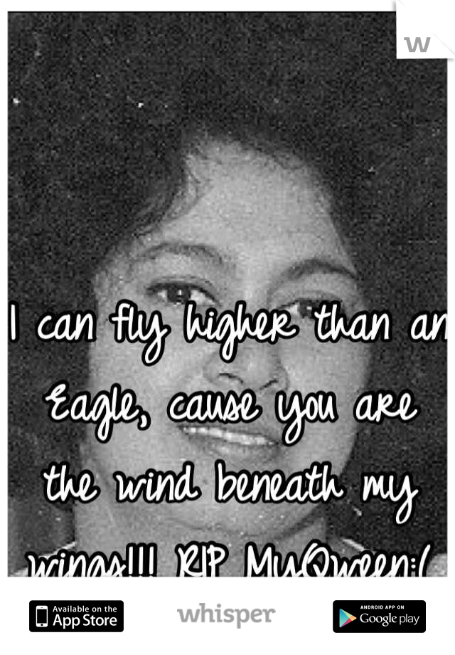 I can fly higher than an Eagle, cause you are the wind beneath my wings!!! RIP MyQween:(