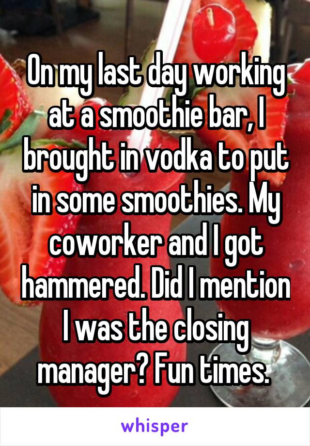 On my last day working at a smoothie bar, I brought in vodka to put in some smoothies. My coworker and I got hammered. Did I mention I was the closing manager? Fun times. 