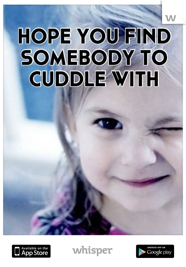 HOPE YOU FIND SOMEBODY TO CUDDLE WITH