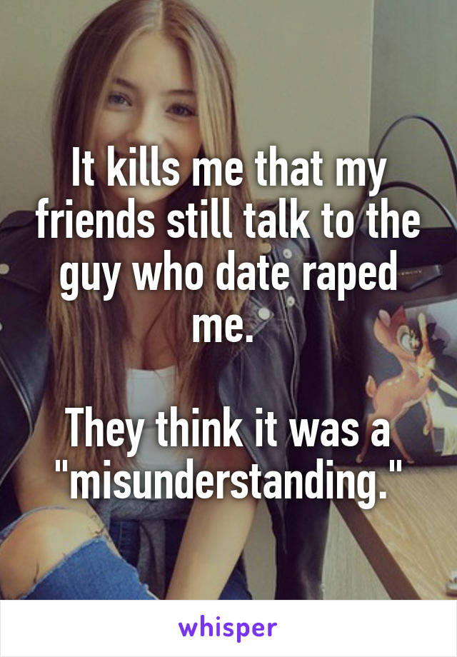 It kills me that my friends still talk to the guy who date raped me. 

They think it was a "misunderstanding."