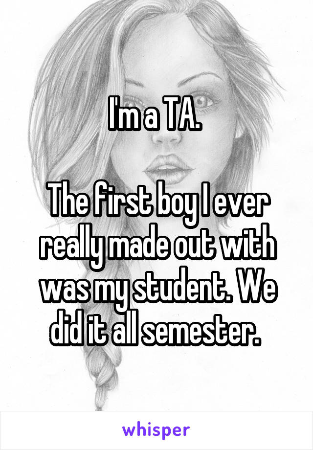 I'm a TA. 

The first boy I ever really made out with was my student. We did it all semester. 