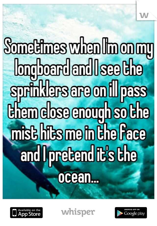 Sometimes when I'm on my longboard and I see the sprinklers are on ill pass them close enough so the mist hits me in the face and I pretend it's the ocean...