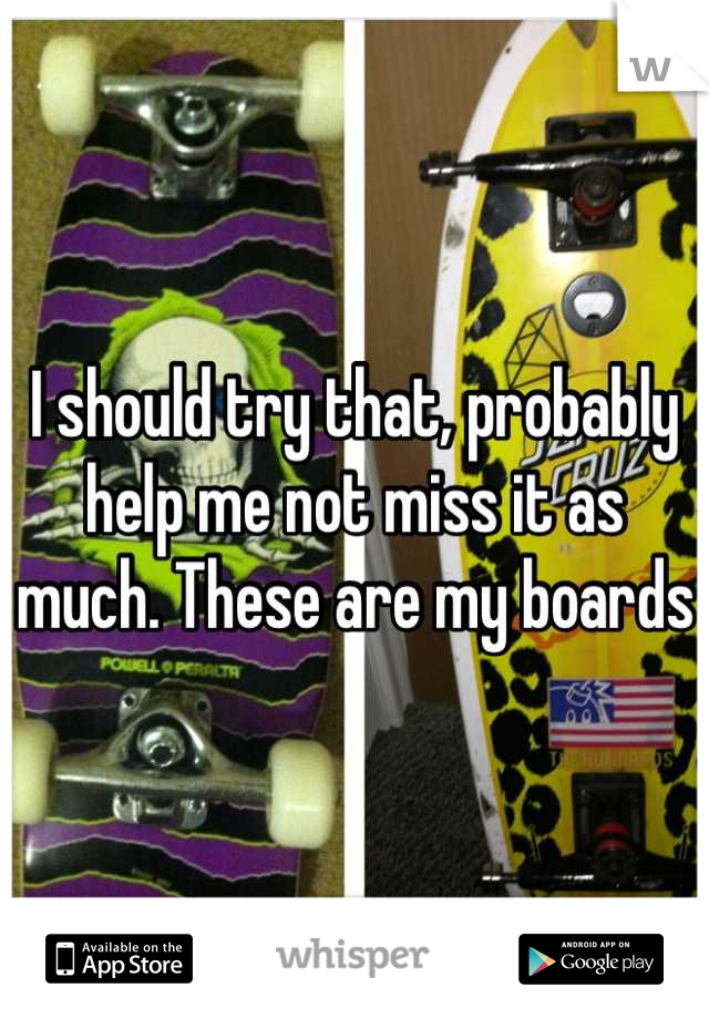 I should try that, probably help me not miss it as much. These are my boards 