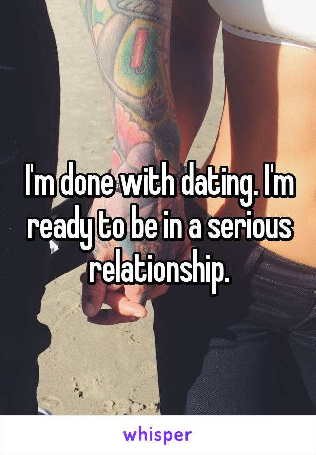 I'm done with dating. I'm ready to be in a serious relationship.