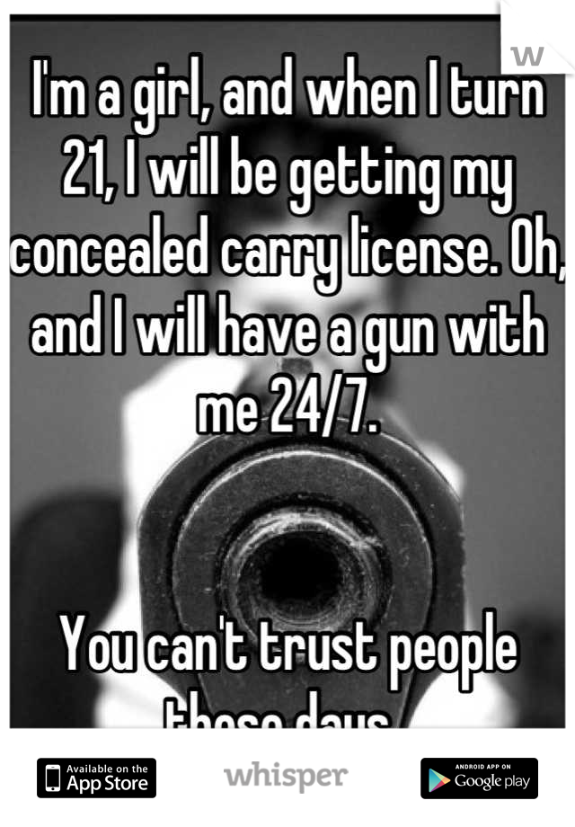 I'm a girl, and when I turn 21, I will be getting my concealed carry license. Oh, and I will have a gun with me 24/7. 


You can't trust people these days. 