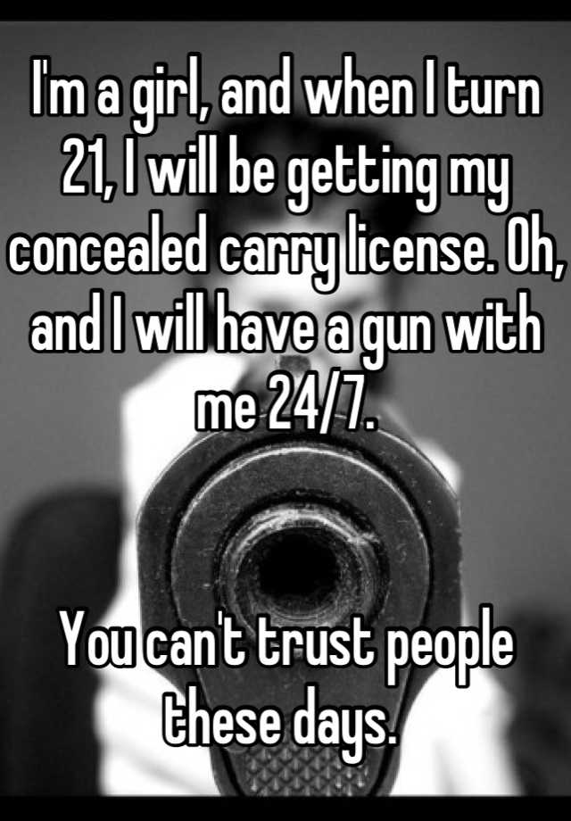 I'm a girl, and when I turn 21, I will be getting my concealed carry license. Oh, and I will have a gun with me 24/7. 


You can't trust people these days. 