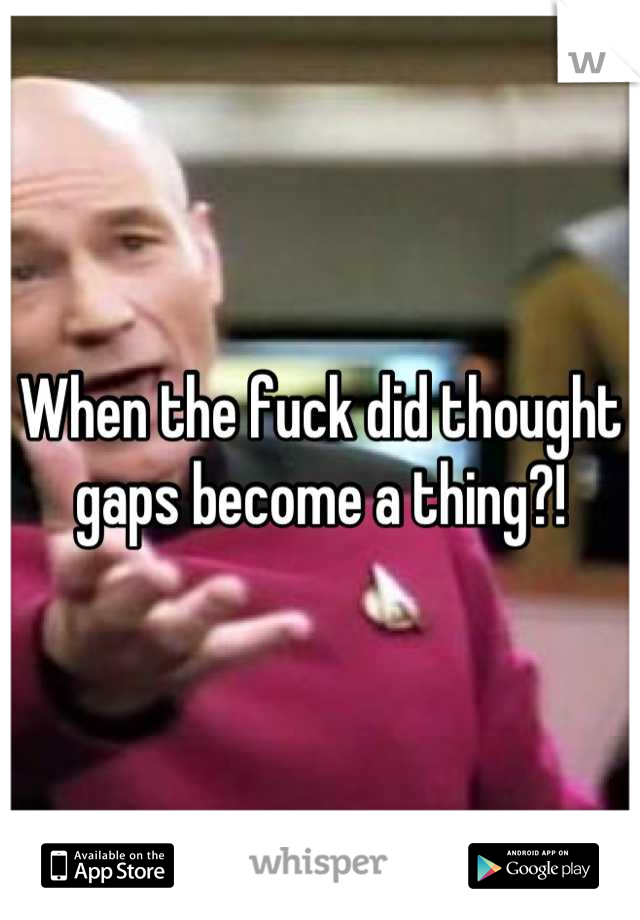 When the fuck did thought gaps become a thing?!