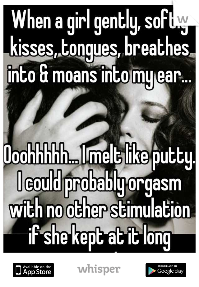 When a girl gently, softly kisses, tongues, breathes into & moans into my ear... 


Ooohhhhh... I melt like putty.  I could probably orgasm with no other stimulation if she kept at it long enough.