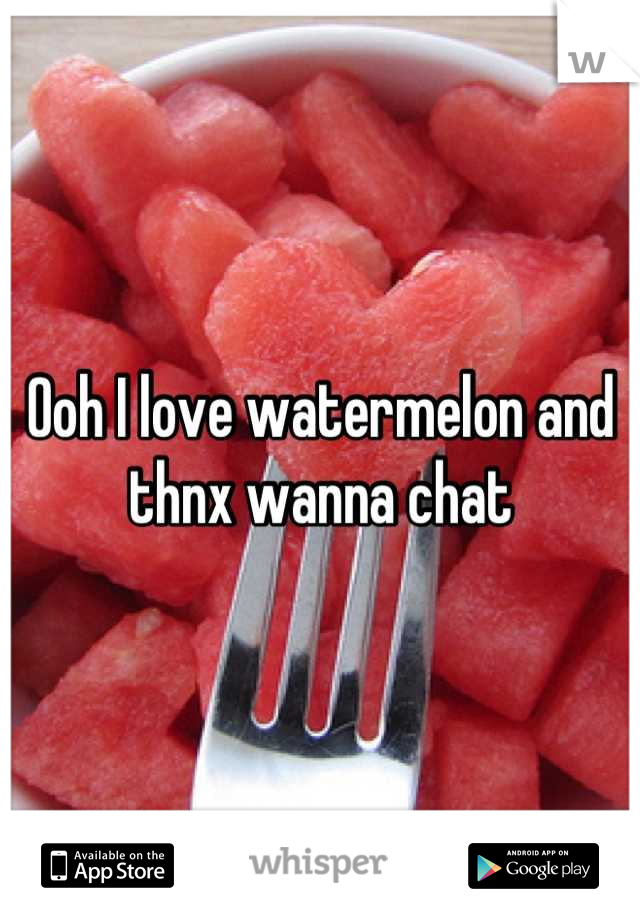 Ooh I love watermelon and thnx wanna chat