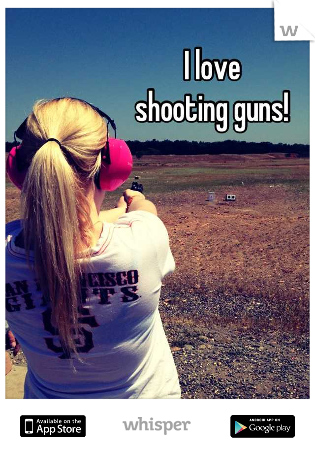 I love 
shooting guns!