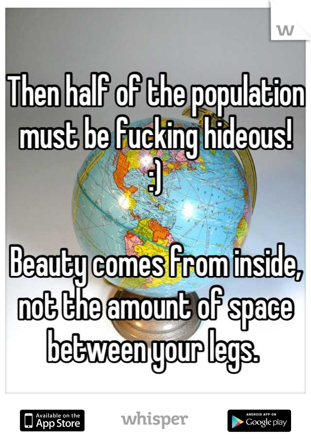 Then half of the population must be fucking hideous! 
:)

Beauty comes from inside, not the amount of space between your legs. 