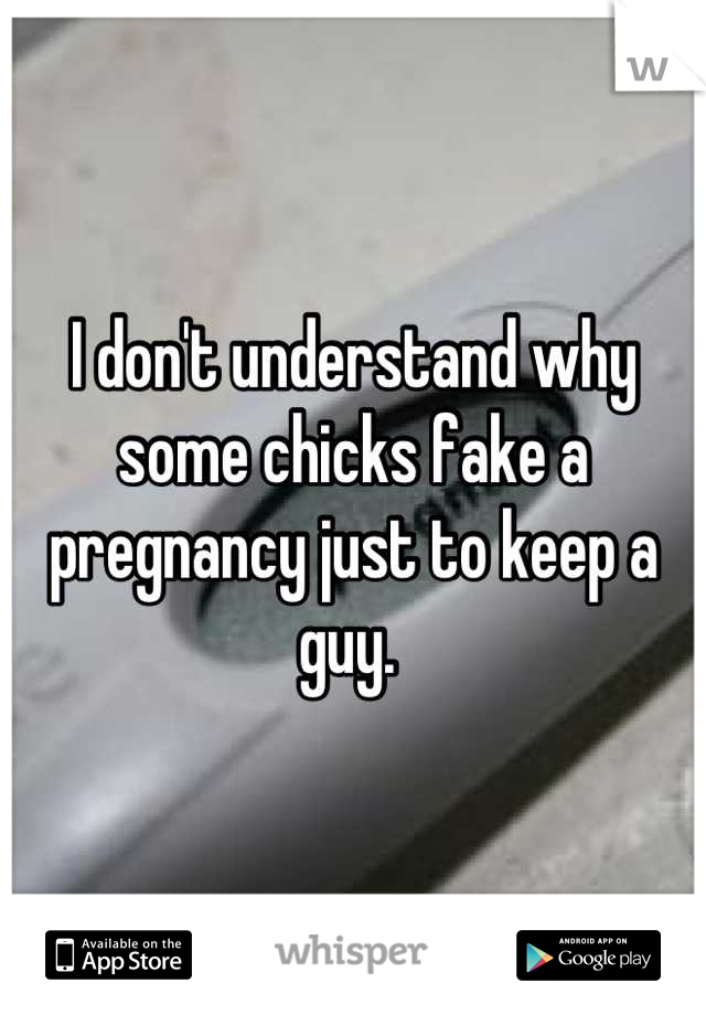 I don't understand why some chicks fake a pregnancy just to keep a guy. 