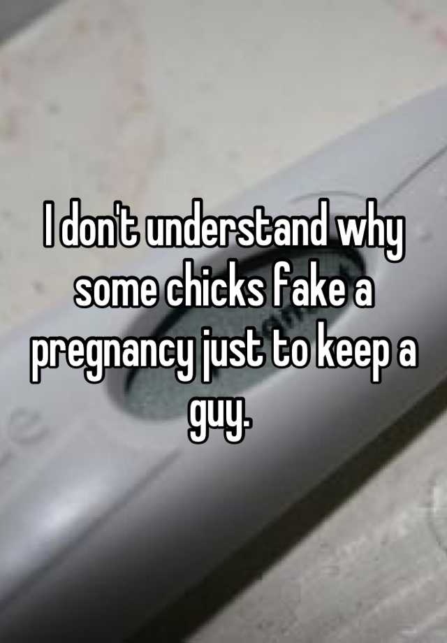 I don't understand why some chicks fake a pregnancy just to keep a guy. 