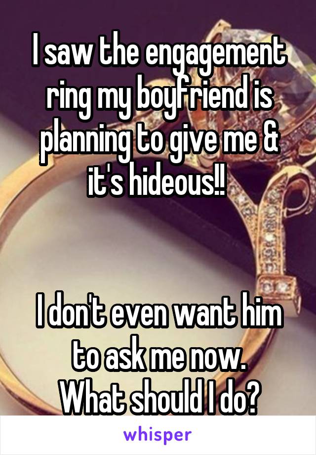 I saw the engagement ring my boyfriend is planning to give me & it's hideous!! 


I don't even want him to ask me now.
What should I do?