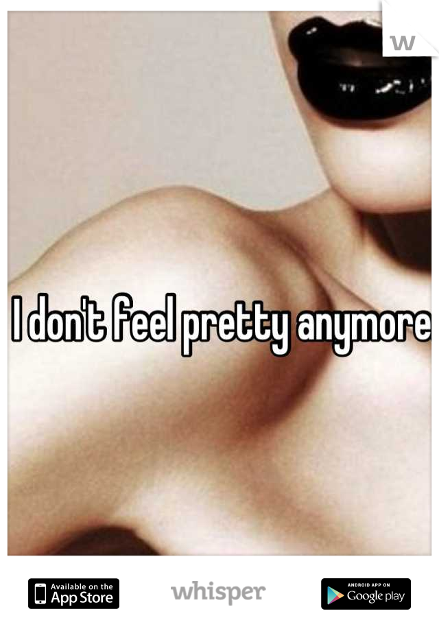 I don't feel pretty anymore.