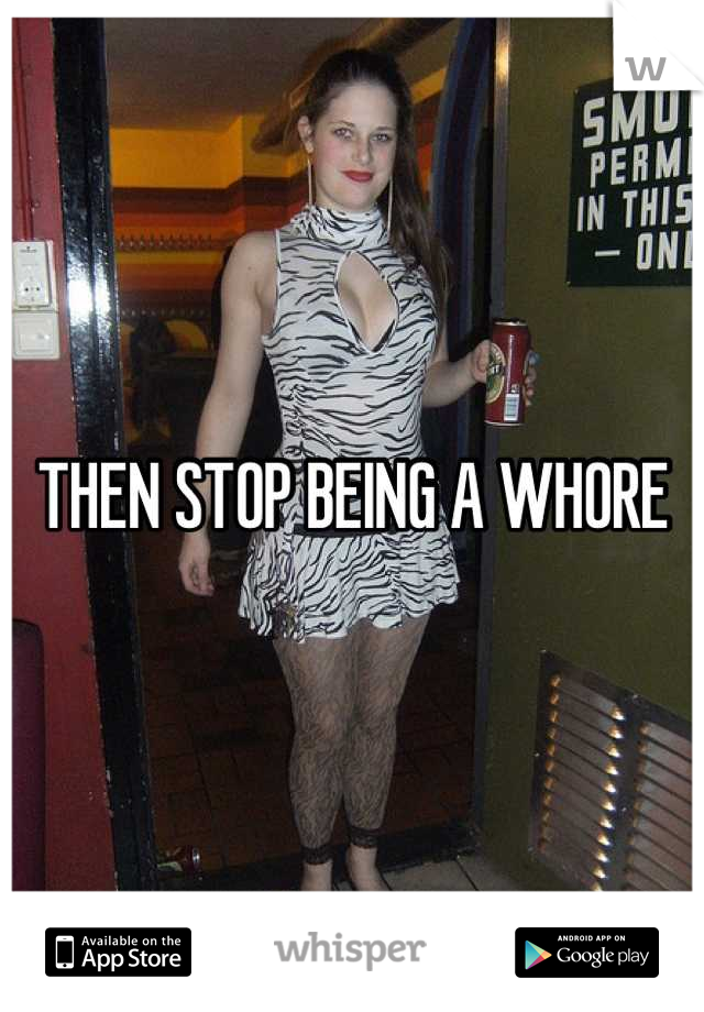 THEN STOP BEING A WHORE