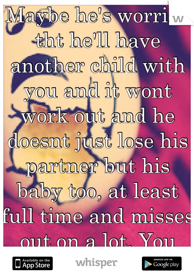 Maybe he's worried tht he'll have another child with you and it wont work out and he doesnt just lose his partner but his baby too, at least full time and misses out on a lot. You should talk to him